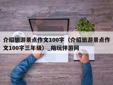 介绍旅游景点作文100字（介绍旅游景点作文100字三年级）_陪玩伴游网