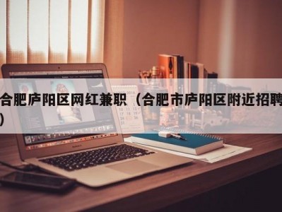 合肥庐阳区网红兼职（合肥市庐阳区附近招聘）