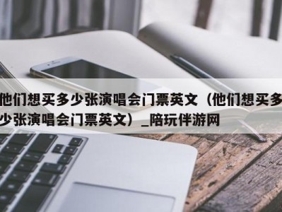 他们想买多少张演唱会门票英文（他们想买多少张演唱会门票英文）_陪玩伴游网