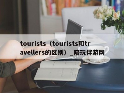 tourists（tourists和travellers的区别）_陪玩伴游网