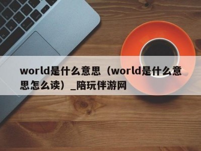 world是什么意思（world是什么意思怎么读）_陪玩伴游网