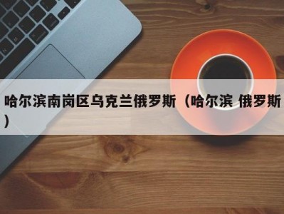 哈尔滨南岗区乌克兰俄罗斯（哈尔滨 俄罗斯）