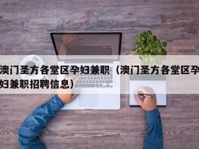 澳门圣方各堂区孕妇兼职（澳门圣方各堂区孕妇兼职招聘信息）