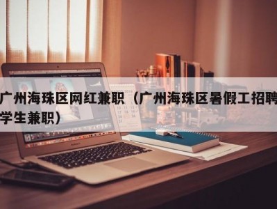 广州海珠区网红兼职（广州海珠区暑假工招聘学生兼职）