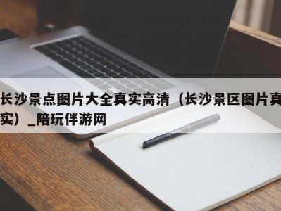 长沙景点图片大全真实高清（长沙景区图片真实）_陪玩伴游网