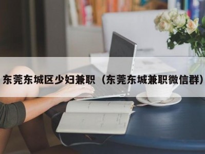 东莞东城区少妇兼职（东莞东城兼职微信群）