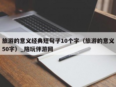 旅游的意义经典短句子10个字（旅游的意义50字）_陪玩伴游网