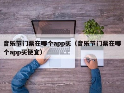 音乐节门票在哪个app买（音乐节门票在哪个app买便宜）