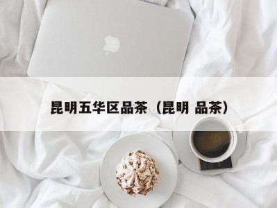 昆明五华区品茶（昆明 品茶）