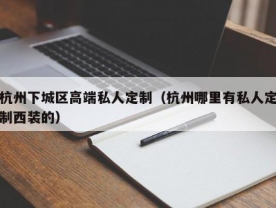 杭州下城区高端私人定制（杭州哪里有私人定制西装的）