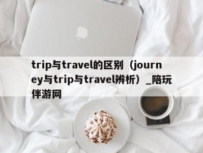 trip与travel的区别（journey与trip与travel辨析）_陪玩伴游网