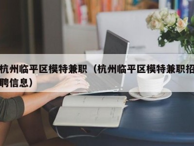 杭州临平区模特兼职（杭州临平区模特兼职招聘信息）