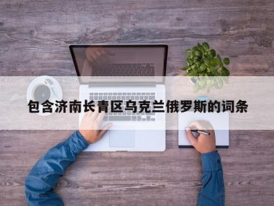 包含济南长青区乌克兰俄罗斯的词条