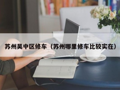 苏州吴中区修车（苏州哪里修车比较实在）