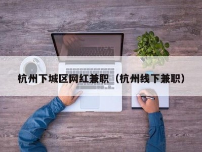 杭州下城区网红兼职（杭州线下兼职）