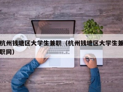 杭州钱塘区大学生兼职（杭州钱塘区大学生兼职网）