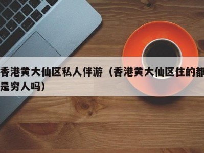 香港黄大仙区私人伴游（香港黄大仙区住的都是穷人吗）