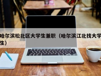 哈尔滨松北区大学生兼职（哈尔滨江北找大学生）