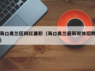 海口美兰区网红兼职（海口美兰最新双休招聘）