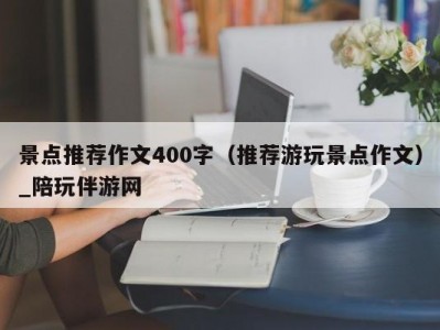 景点推荐作文400字（推荐游玩景点作文）_陪玩伴游网