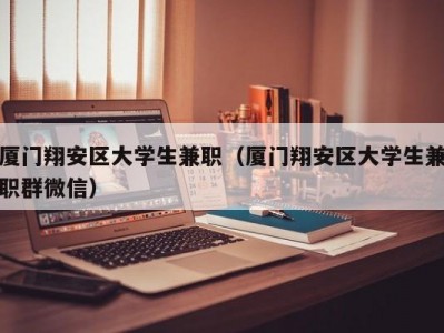 厦门翔安区大学生兼职（厦门翔安区大学生兼职群微信）