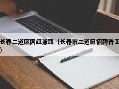 长春二道区网红兼职（长春市二道区招聘普工）