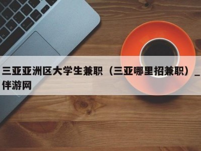 三亚亚洲区大学生兼职（三亚哪里招兼职）_伴游网