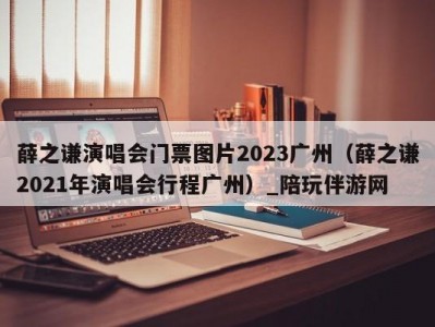 薛之谦演唱会门票图片2023广州（薛之谦2021年演唱会行程广州）_陪玩伴游网