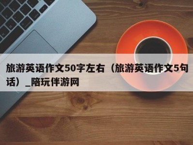 旅游英语作文50字左右（旅游英语作文5句话）_陪玩伴游网